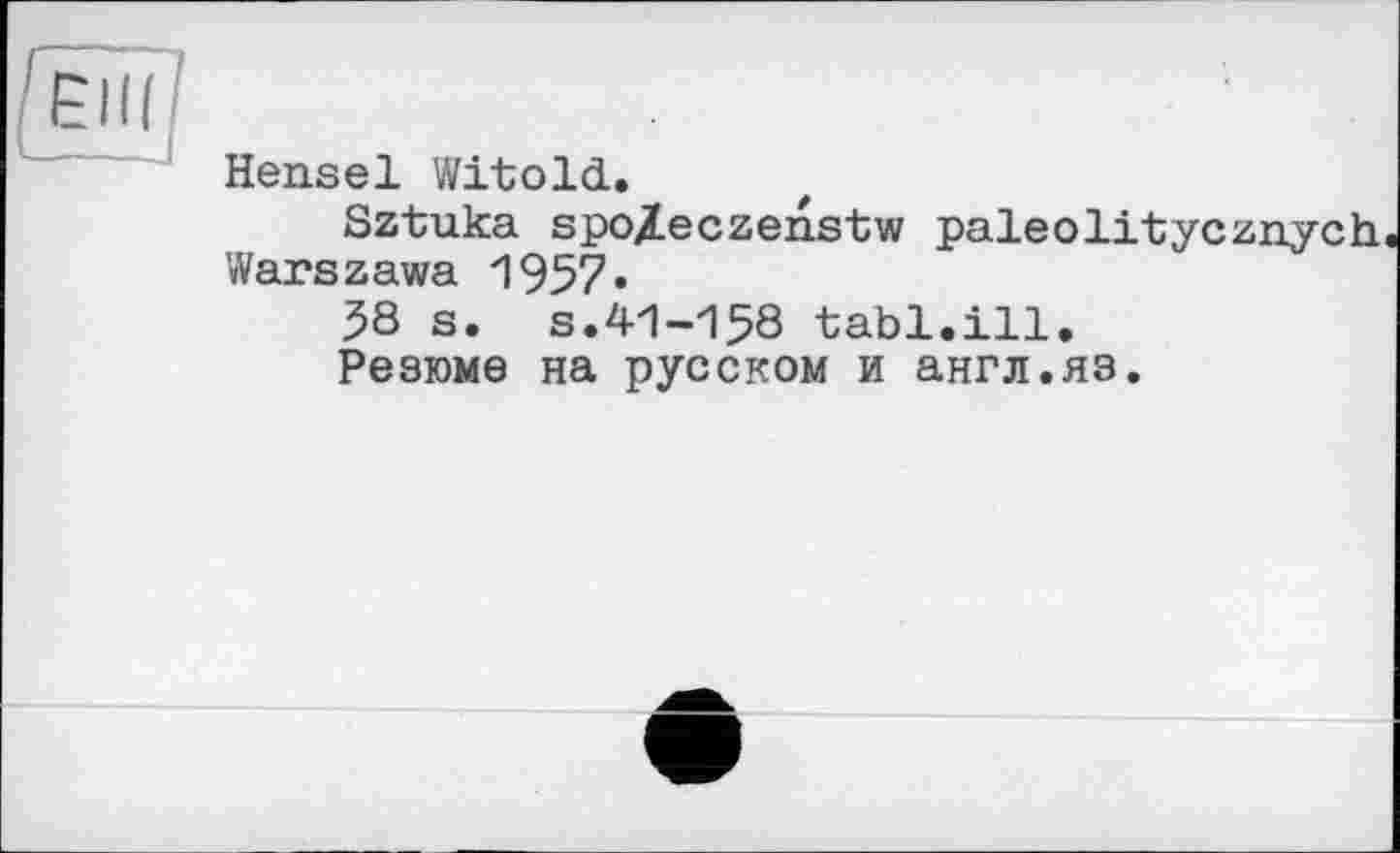 ﻿OF"!
Hensel Witold.
Sztuka spo/eczenstw paleolitycznych Warszawa 1957»
58 s. s.41-158 tabl.ill.
Резюме на русском и англ.яз.